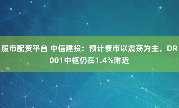 股市配资平台 中信建投：预计债市以震荡为主，DR001中枢仍在1.4%附近