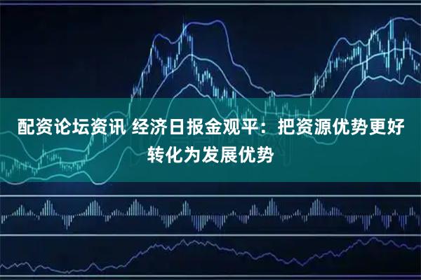 配资论坛资讯 经济日报金观平：把资源优势更好转化为发展优势