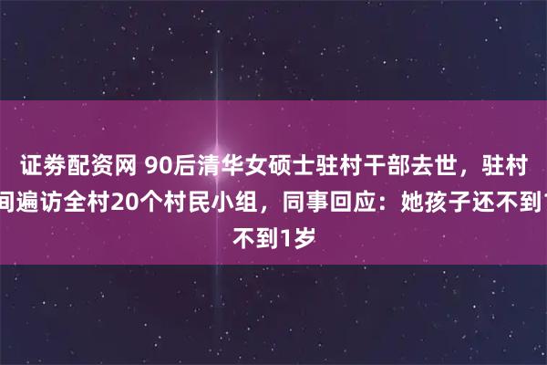 证劵配资网 90后清华女硕士驻村干部去世，驻村期间遍访全村20个村民小组，同事回应：她孩子还不到1岁