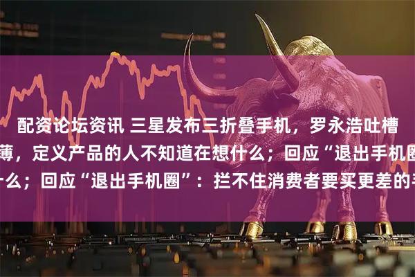 配资论坛资讯 三星发布三折叠手机，罗永浩吐槽：完全有能力做得更轻薄，定义产品的人不知道在想什么；回应“退出手机圈”：拦不住消费者要买更差的手机