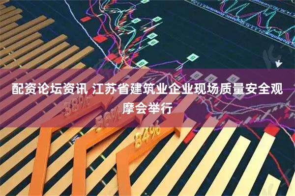 配资论坛资讯 江苏省建筑业企业现场质量安全观摩会举行