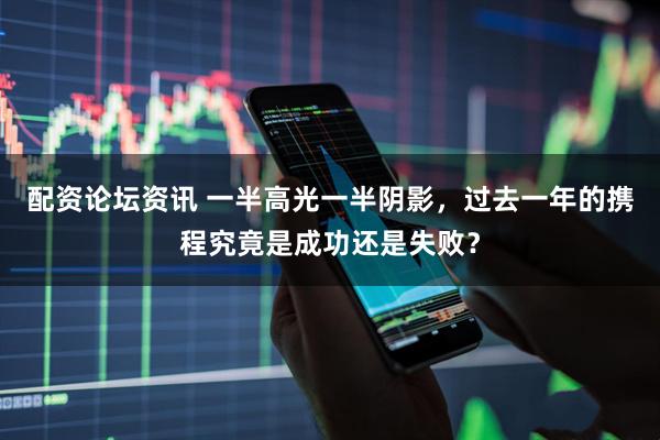 配资论坛资讯 一半高光一半阴影，过去一年的携程究竟是成功还是失败？