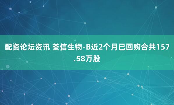配资论坛资讯 荃信生物-B近2个月已回购合共157.58万股