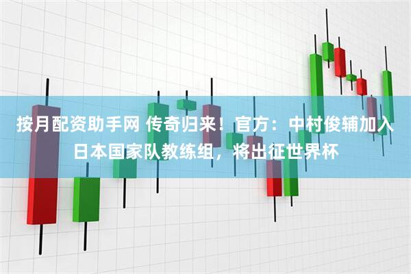 按月配资助手网 传奇归来！官方：中村俊辅加入日本国家队教练组，将出征世界杯